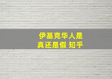 伊基克华人是真还是假 知乎